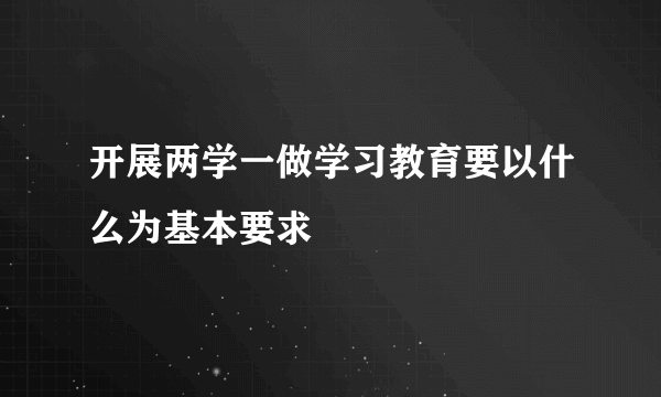 开展两学一做学习教育要以什么为基本要求