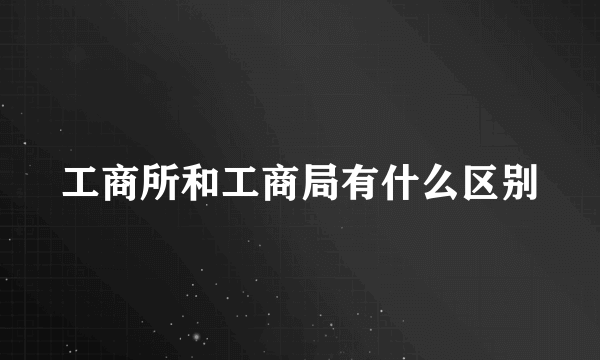 工商所和工商局有什么区别