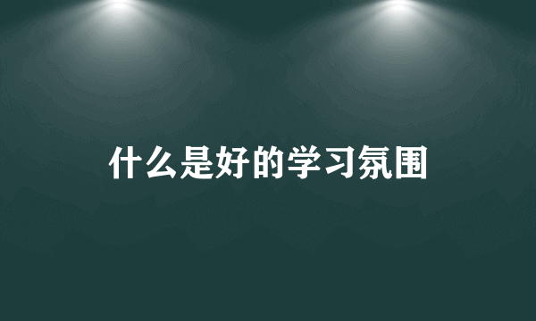 什么是好的学习氛围