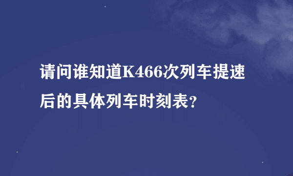 请问谁知道K466次列车提速后的具体列车时刻表？