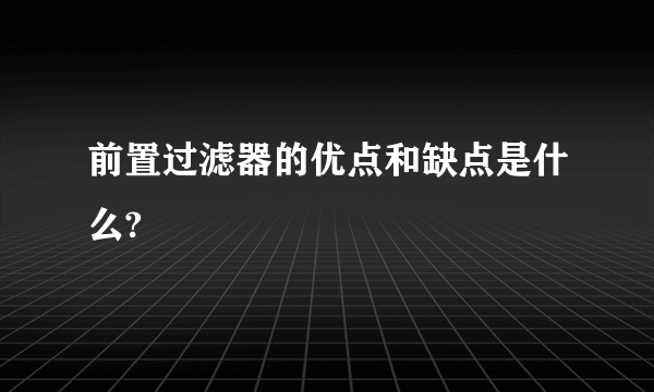 前置过滤器的优点和缺点是什么?