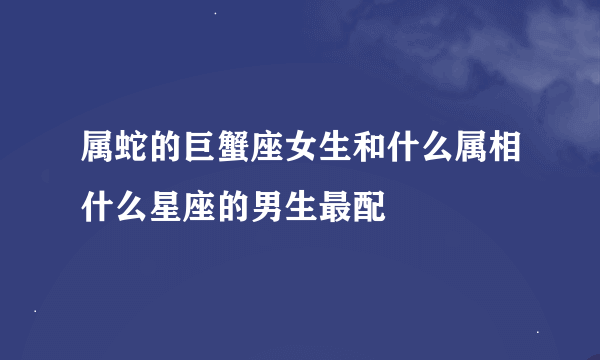 属蛇的巨蟹座女生和什么属相什么星座的男生最配