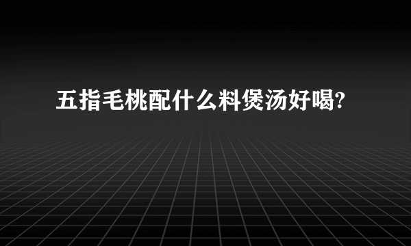 五指毛桃配什么料煲汤好喝?