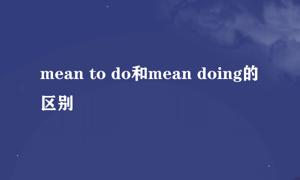 mean to do和mean doing的区别