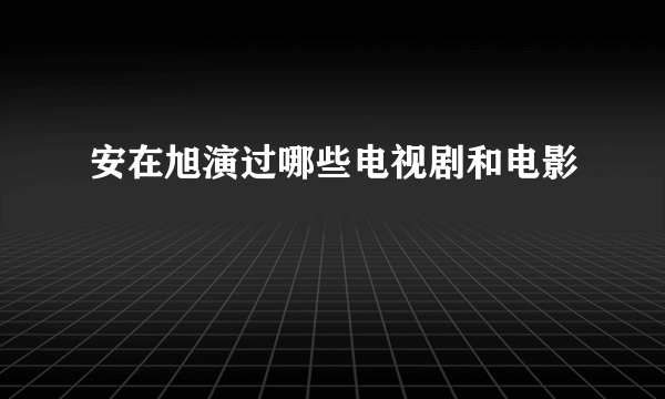 安在旭演过哪些电视剧和电影