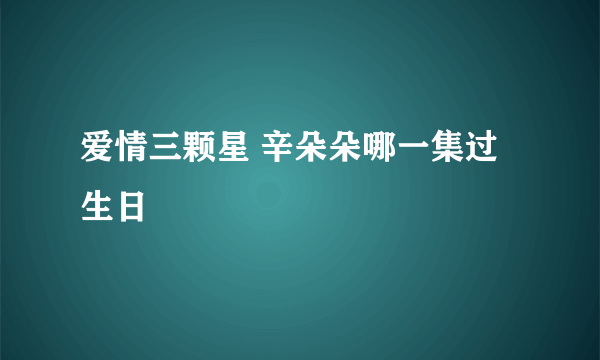 爱情三颗星 辛朵朵哪一集过生日