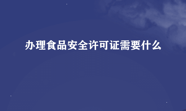 办理食品安全许可证需要什么