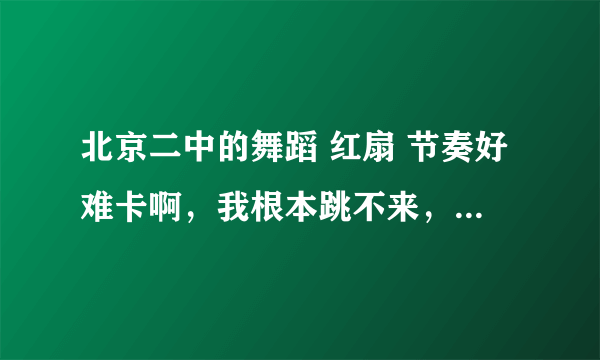 北京二中的舞蹈 红扇 节奏好难卡啊，我根本跳不来，大家有没有什么办法帮帮我