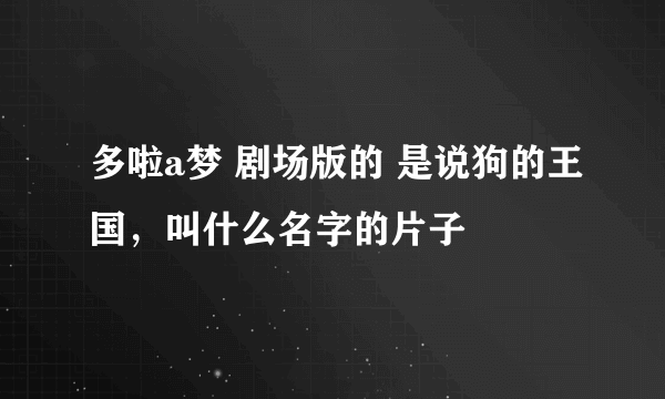 多啦a梦 剧场版的 是说狗的王国，叫什么名字的片子