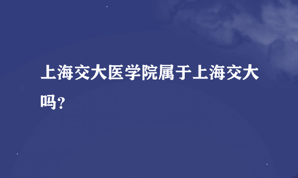 上海交大医学院属于上海交大吗？