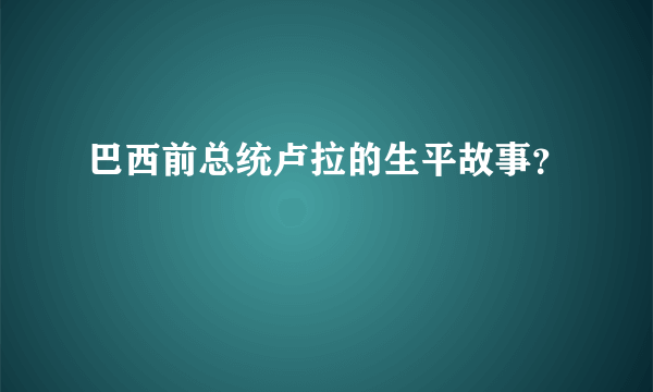 巴西前总统卢拉的生平故事？