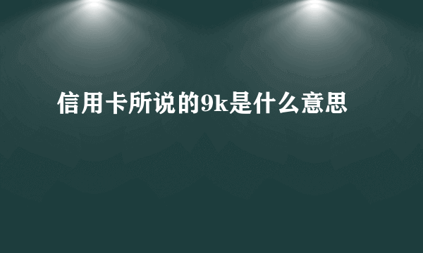 信用卡所说的9k是什么意思