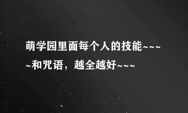 萌学园里面每个人的技能~~~~和咒语，越全越好~~~