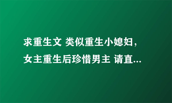 求重生文 类似重生小媳妇，女主重生后珍惜男主 请直接提供小说名字，拒绝邮箱，谢谢！