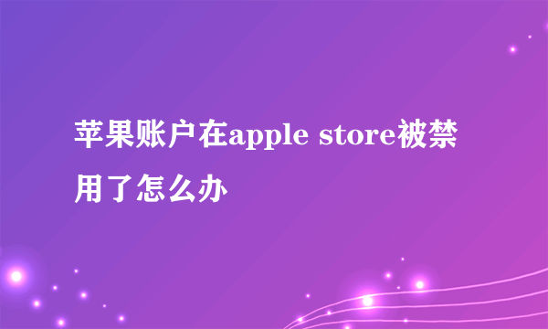 苹果账户在apple store被禁用了怎么办