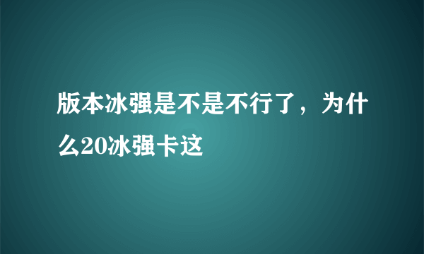 版本冰强是不是不行了，为什么20冰强卡这