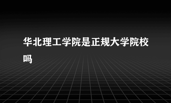 华北理工学院是正规大学院校吗