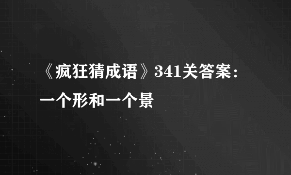 《疯狂猜成语》341关答案：一个形和一个景