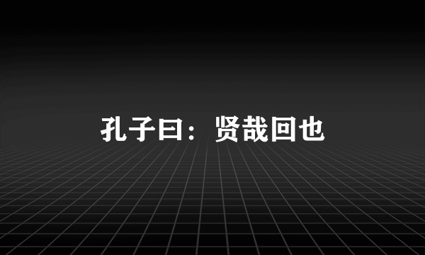 孔子曰：贤哉回也