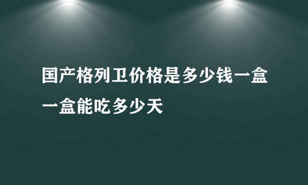 国产格列卫价格是多少钱一盒一盒能吃多少天