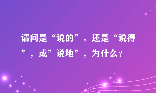 请问是“说的”，还是“说得”，或”说地”，为什么？