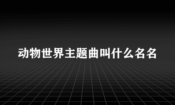 动物世界主题曲叫什么名名