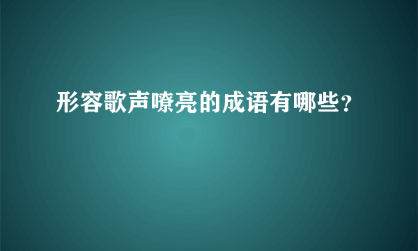 形容歌声嘹亮的成语有哪些？