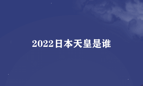 2022日本天皇是谁