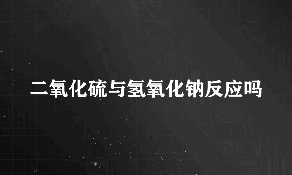 二氧化硫与氢氧化钠反应吗