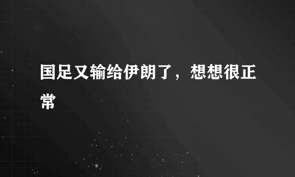 国足又输给伊朗了，想想很正常