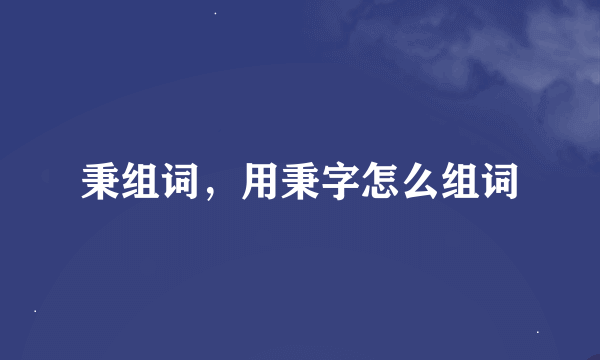 秉组词，用秉字怎么组词