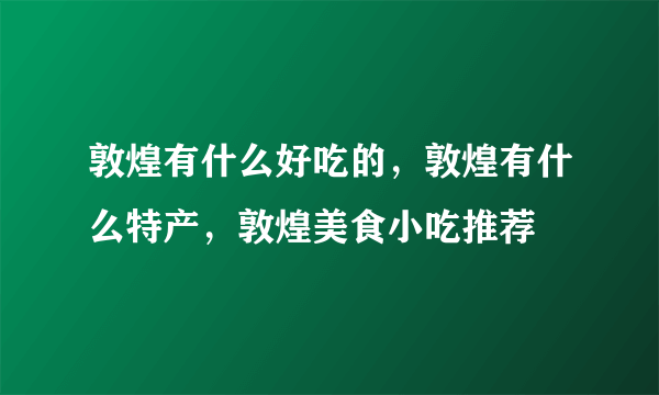 敦煌有什么好吃的，敦煌有什么特产，敦煌美食小吃推荐