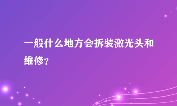 一般什么地方会拆装激光头和维修？