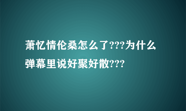 萧忆情伦桑怎么了???为什么弹幕里说好聚好散???