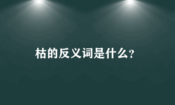 枯的反义词是什么？