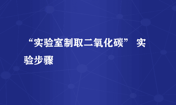 “实验室制取二氧化碳” 实验步骤