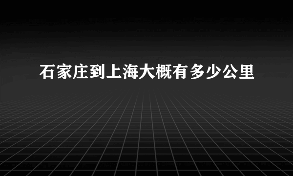 石家庄到上海大概有多少公里