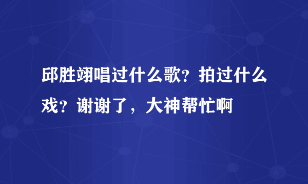 邱胜翊唱过什么歌？拍过什么戏？谢谢了，大神帮忙啊