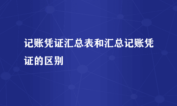 记账凭证汇总表和汇总记账凭证的区别