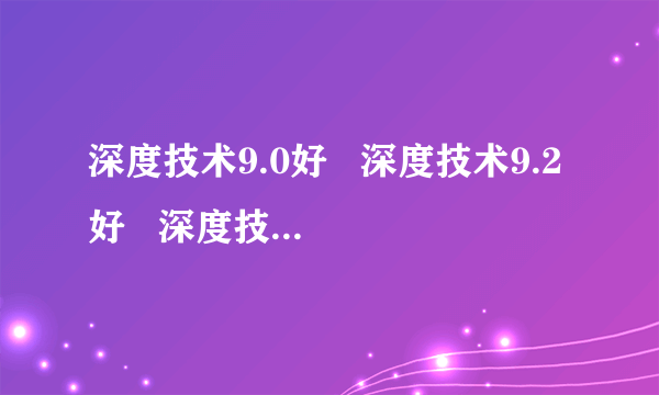 深度技术9.0好   深度技术9.2好   深度技术9.5好哪个好用速度