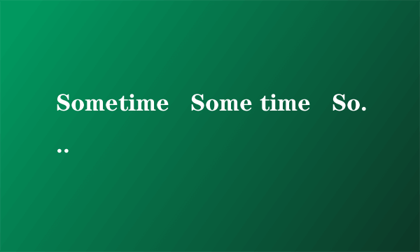 Sometime   Some time   Sometimes   Some times什么区别???