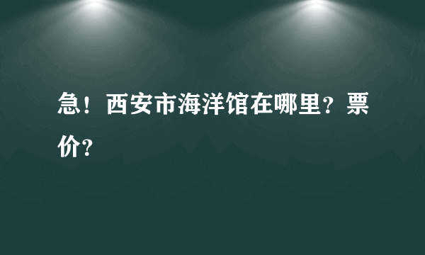 急！西安市海洋馆在哪里？票价？