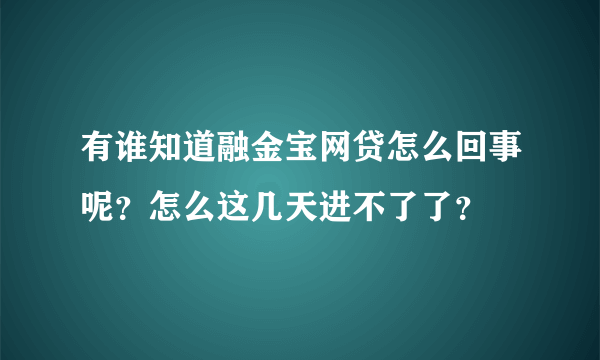 有谁知道融金宝网贷怎么回事呢？怎么这几天进不了了？