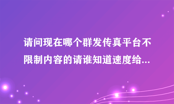 请问现在哪个群发传真平台不限制内容的请谁知道速度给个谢谢，，