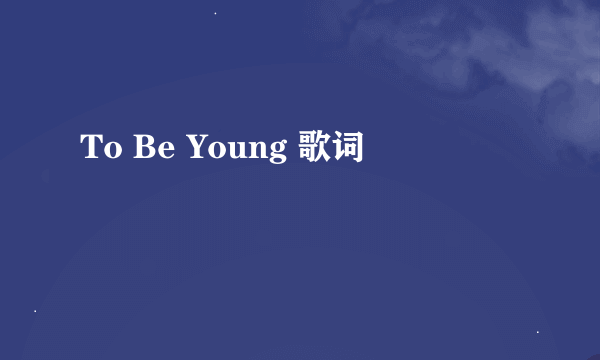 To Be Young 歌词