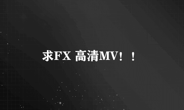 求FX 高清MV！！