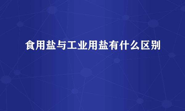 食用盐与工业用盐有什么区别