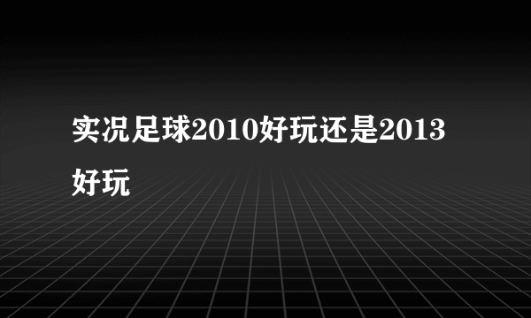 实况足球2010好玩还是2013好玩