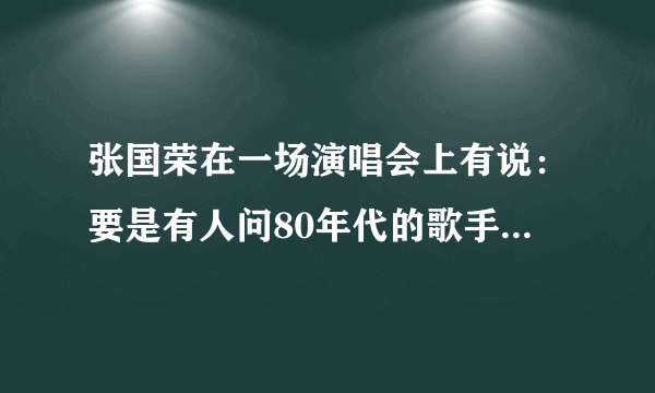 张国荣在一场演唱会上有说：要是有人问80年代的歌手有几个，你们随便提一下我就好了。这是在什么演唱会