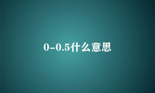 0-0.5什么意思